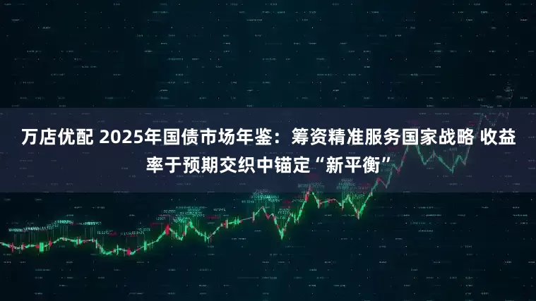 万店优配 2025年国债市场年鉴：筹资精准服务国家战略 收益率于预期交织中锚定“新平衡”