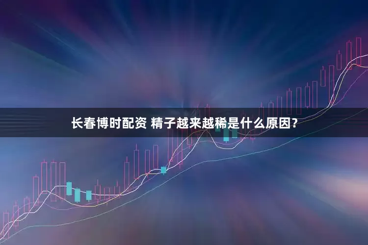 长春博时配资 精子越来越稀是什么原因？